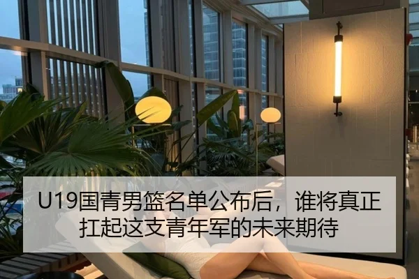 U19国青男篮名单公布后，谁将真正扛起这支青年军的未来期待 - Kaiyuan Games