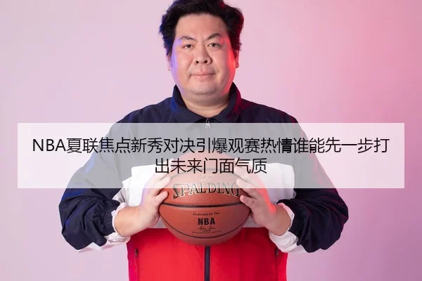 NBA夏联焦点新秀对决引爆观赛热情谁能先一步打出未来门面气质 - Kaiyuan Games